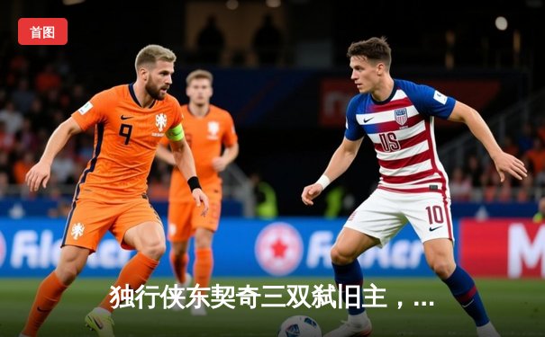 独行侠东契奇三双弑旧主，欧文关键三分锁定胜局，NBA欧洲赛上演逆转神话