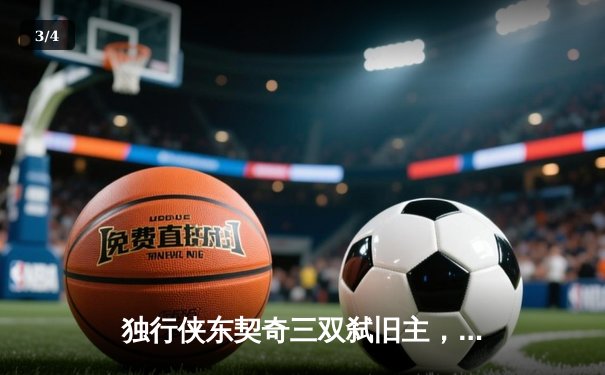 独行侠东契奇三双弑旧主，欧文关键三分锁定胜局，NBA欧洲赛上演逆转神话 - 3
