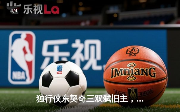 独行侠东契奇三双弑旧主，欧文关键三分锁定胜局，NBA欧洲赛上演逆转神话 - 4