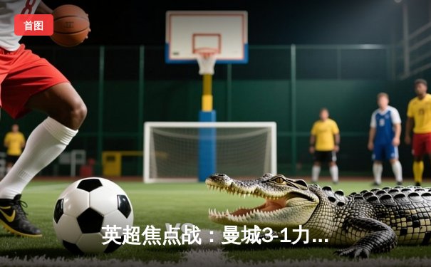 英超焦点战：曼城3-1力克利物浦，哈兰德双响领跑射手榜