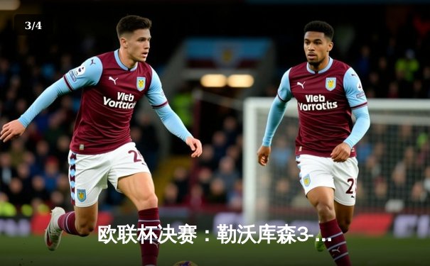 欧联杯决赛：勒沃库森3-0完胜罗马，维尔茨传射建功创三冠王伟业 - 3