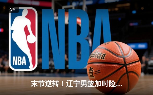 末节逆转！辽宁男篮加时险胜广东，赵继伟狂砍35分导演翻盘好戏 - 2