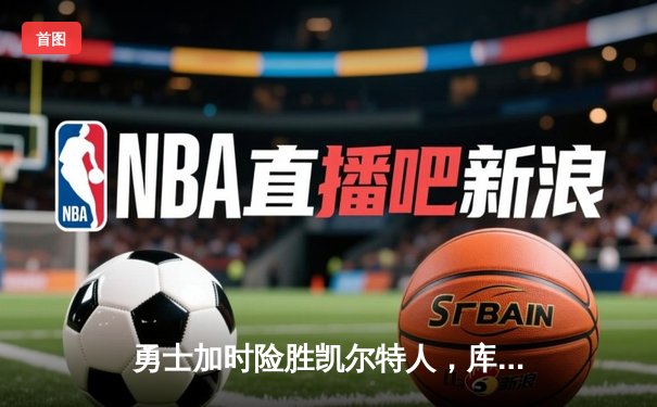 勇士加时险胜凯尔特人，库里43分献绝命三分，总决赛悬念再起