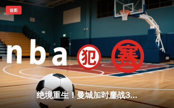 绝境重生！曼城加时鏖战3-2逆转拜仁，哈兰德双响锁定欧冠决赛席位