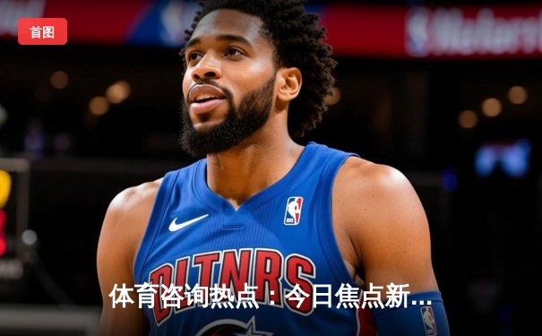 体育咨询热点：今日焦点新闻