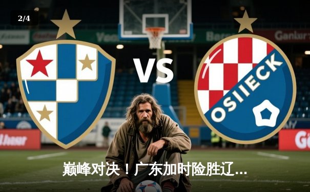 巅峰对决！广东加时险胜辽宁，易建联关键封盖锁定胜局 - 2
