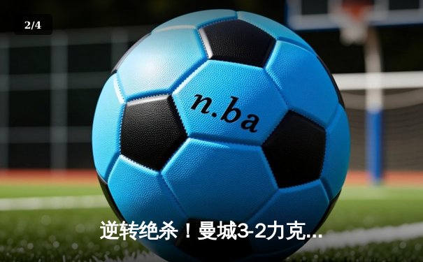 逆转绝杀！曼城3-2力克拜仁，哈兰德双响锁定欧冠四强席位 - 2