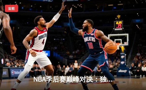 NBA季后赛巅峰对决：独行侠加时险胜雷霆，东契奇三双领衔天王山之战