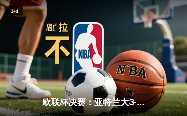 欧联杯决赛：亚特兰大3-0完胜勒沃库森，终结对手51场不败神话 - 3