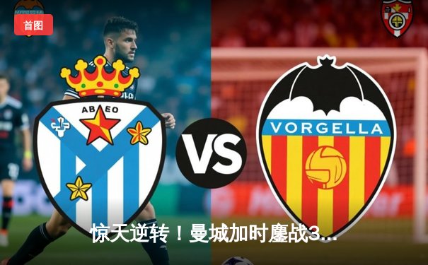 惊天逆转！曼城加时鏖战3-2险胜拜仁，哈兰德双响主宰欧冠焦点战