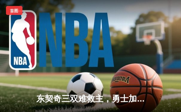 东契奇三双难救主，勇士加时险胜独行侠锁定季后赛关键席位