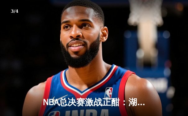 NBA总决赛激战正酣：湖人险胜热火，詹姆斯关键三分锁定胜局 - 3
