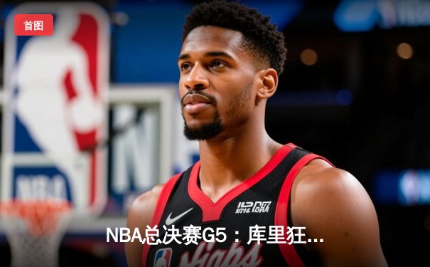 NBA总决赛G5：库里狂砍43分，勇士力克凯尔特人拿下冠军点