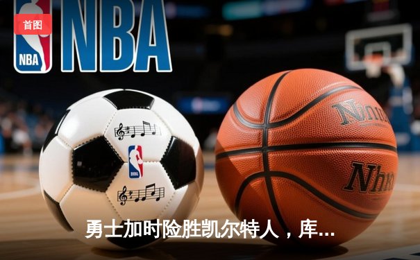 勇士加时险胜凯尔特人，库里狂砍43分带队逆转，总决赛悬念再起