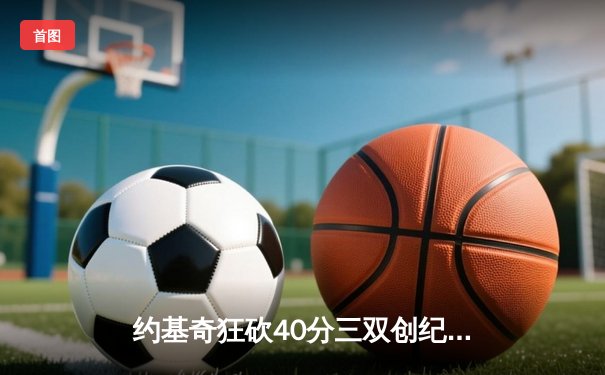 约基奇狂砍40分三双创纪录，掘金加时险胜勇士锁定季后赛席位