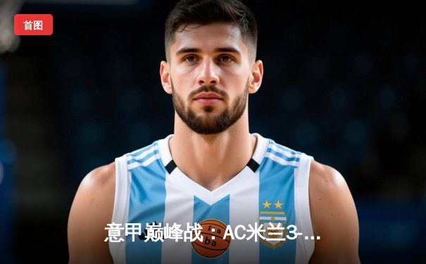 意甲巅峰战：AC米兰3-1逆转罗马，莱奥传射建功吉鲁头槌定胜局