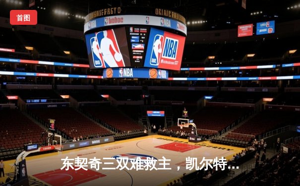 东契奇三双难救主，凯尔特人险胜独行侠夺总决赛开门红