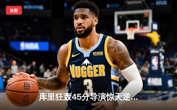 库里狂轰45分导演惊天逆转，勇士加时险胜凯尔特人扳平总比分