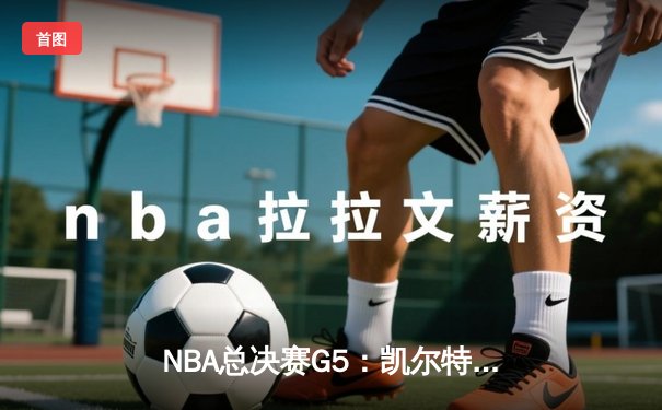 NBA总决赛G5：凯尔特人绝地反击，塔图姆40分率队扳回一城
