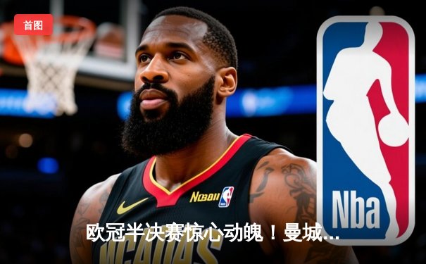 欧冠半决赛惊心动魄！曼城4-3险胜皇马，德布劳内两射一传主宰战局