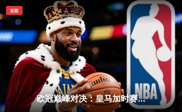 欧冠巅峰对决：皇马加时赛4-3险胜曼城，本泽马戴帽维尼修斯绝杀