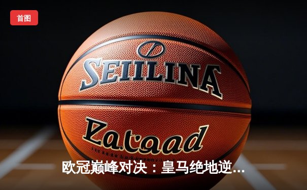 欧冠巅峰对决：皇马绝地逆转曼城，本泽马加时制胜晋级决赛