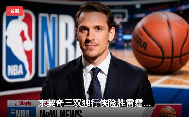 东契奇三双独行侠险胜雷霆，欧文末节18分上演逆转奇迹