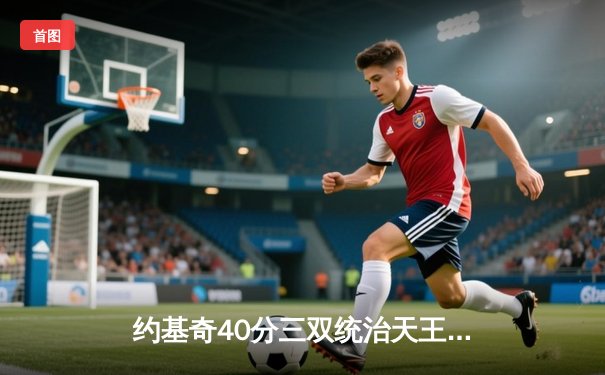 约基奇40分三双统治天王山，掘金逆转森林狼夺赛点