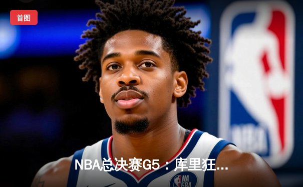 NBA总决赛G5：库里狂轰43分创纪录，勇士3-2领先凯尔特人