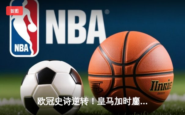 欧冠史诗逆转！皇马加时鏖战3-2淘汰曼城 本泽马维尼修斯双星闪耀