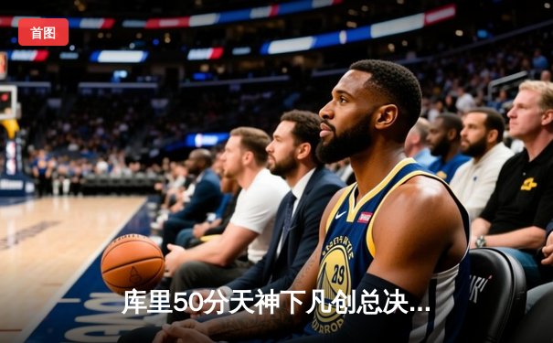 库里50分天神下凡创总决赛三分纪录 勇士加时险胜绿军夺天王山