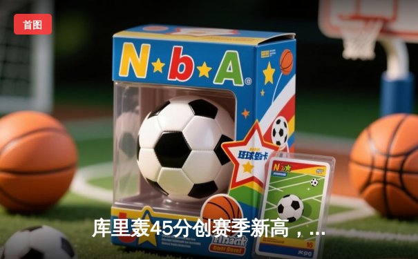 库里轰45分创赛季新高，勇士加时险胜凯尔特人扳平总比分